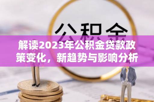 沙洋解读2023年公积金贷款政策变化，新趋势与影响分析