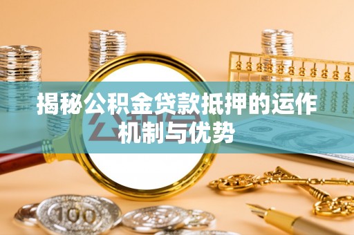 沙洋揭秘公积金贷款抵押的运作机制与优势