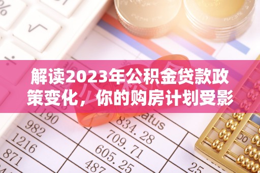 沙洋解读2023年公积金贷款政策变化，你的购房计划受影响了吗？