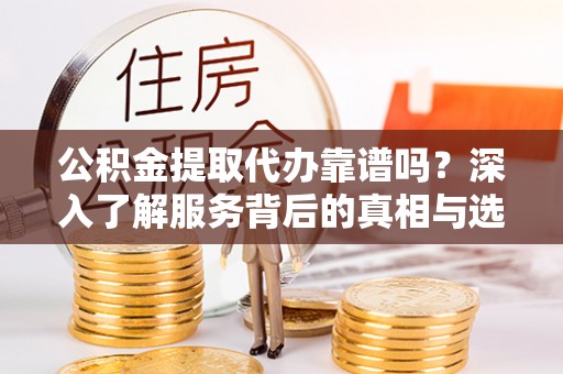 沙洋公积金提取代办靠谱吗？深入了解服务背后的真相与选择指南