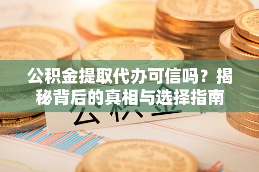 沙洋公积金提取代办可信吗？揭秘背后的真相与选择指南