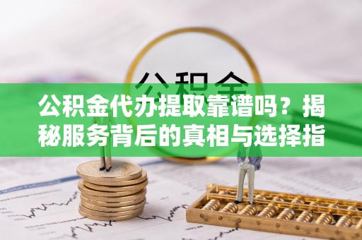 沙洋公积金代办提取靠谱吗？揭秘服务背后的真相与选择指南