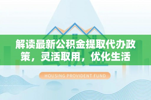 沙洋解读最新公积金提取代办政策，灵活取用，优化生活