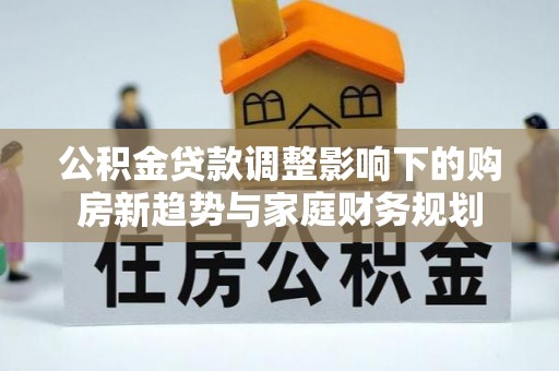 沙洋公积金贷款调整影响下的购房新趋势与家庭财务规划