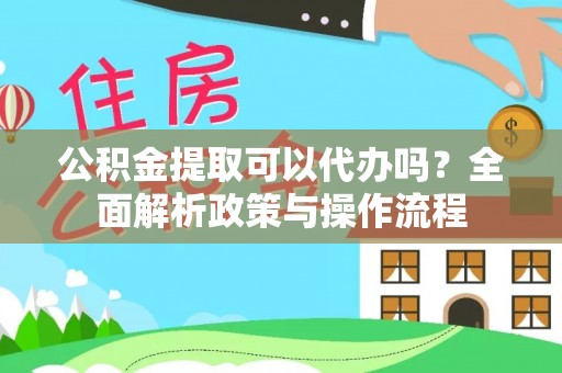 沙洋公积金提取可以代办吗？全面解析政策与操作流程