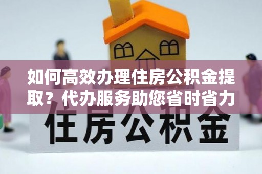 沙洋如何高效办理住房公积金提取？代办服务助您省时省力