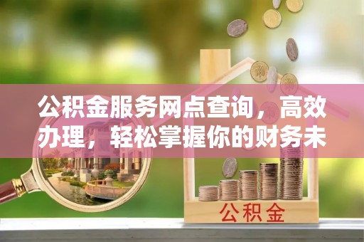 沙洋公积金服务网点查询，高效办理，轻松掌握你的财务未来