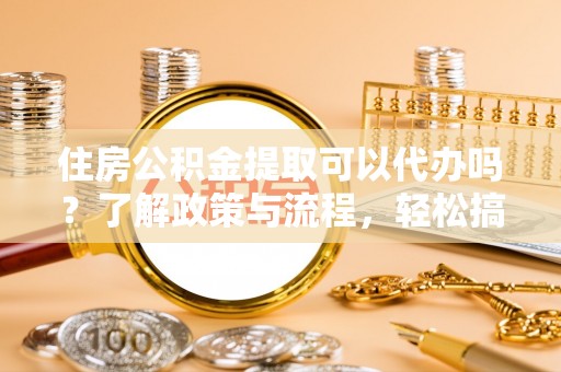 沙洋住房公积金提取可以代办吗？了解政策与流程，轻松搞定公积金提取