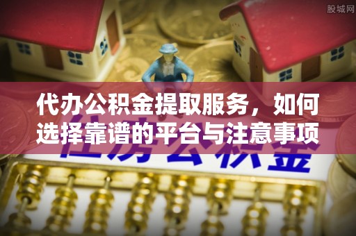 沙洋代办公积金提取服务，如何选择靠谱的平台与注意事项
