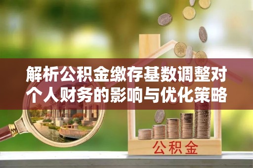 沙洋解析公积金缴存基数调整对个人财务的影响与优化策略