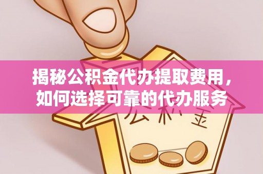 沙洋揭秘公积金代办提取费用，如何选择可靠的代办服务