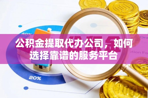沙洋公积金提取代办公司，如何选择靠谱的服务平台
