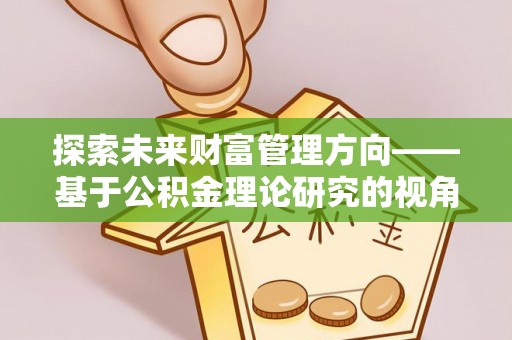 沙洋探索未来财富管理方向——基于公积金理论研究的视角