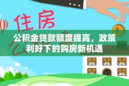 沙洋公积金贷款额度提高，政策利好下的购房新机遇