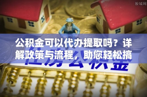 沙洋公积金可以代办提取吗？详解政策与流程，助您轻松搞定！