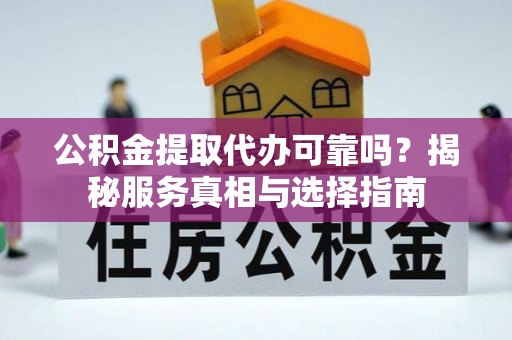 沙洋公积金提取代办可靠吗？揭秘服务真相与选择指南