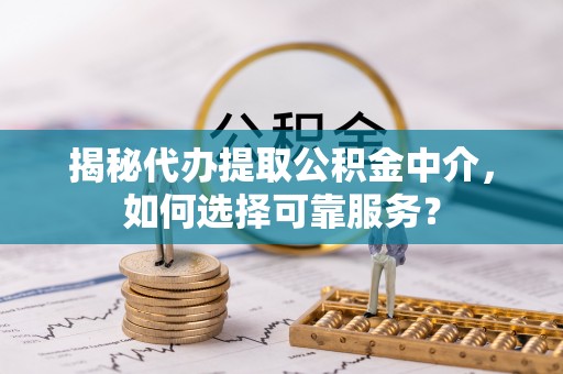 沙洋揭秘代办提取公积金中介，如何选择可靠服务？