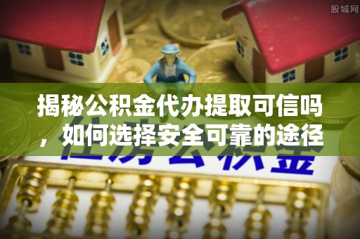 沙洋揭秘公积金代办提取可信吗，如何选择安全可靠的途径