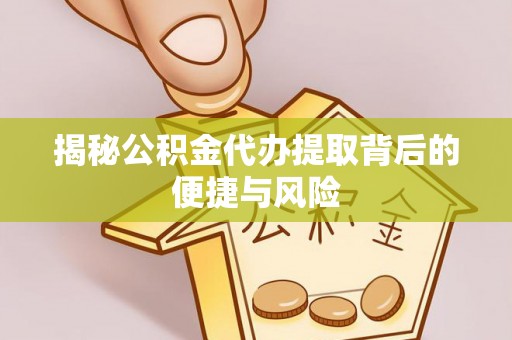 沙洋揭秘公积金代办提取背后的便捷与风险