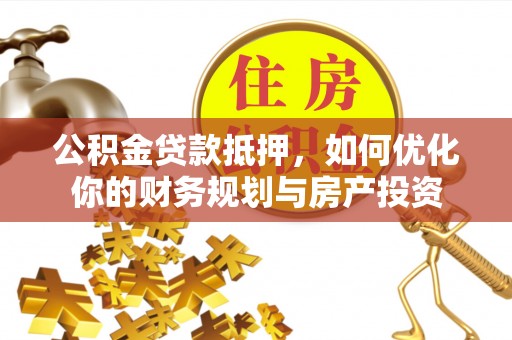 沙洋公积金贷款抵押，如何优化你的财务规划与房产投资