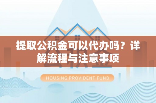 沙洋提取公积金可以代办吗？详解流程与注意事项