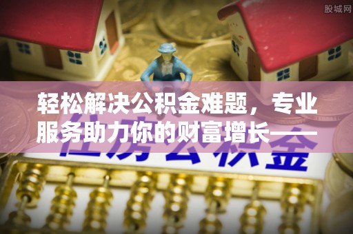 沙洋轻松解决公积金难题，专业服务助力你的财富增长——代办公积金提取