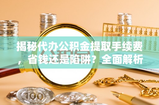 沙洋揭秘代办公积金提取手续费，省钱还是陷阱？全面解析与避坑指南