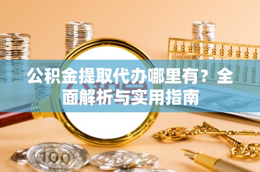 沙洋公积金提取代办哪里有？全面解析与实用指南