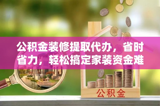 沙洋公积金装修提取代办，省时省力，轻松搞定家装资金难题