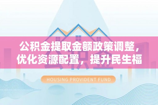 沙洋公积金提取金额政策调整，优化资源配置，提升民生福祉