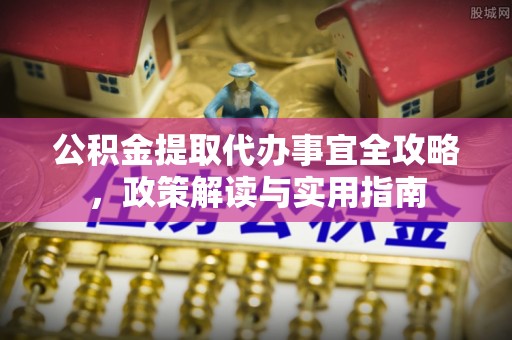 沙洋公积金提取代办事宜全攻略，政策解读与实用指南