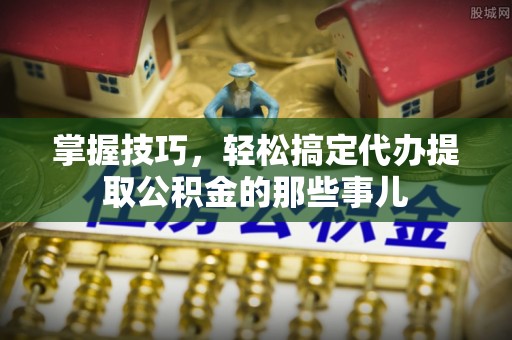 沙洋掌握技巧，轻松搞定代办提取公积金的那些事儿