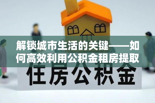 沙洋解锁城市生活的关键——如何高效利用公积金租房提取实现居住自由