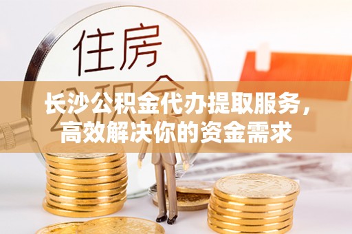 沙洋长沙公积金代办提取服务，高效解决你的资金需求