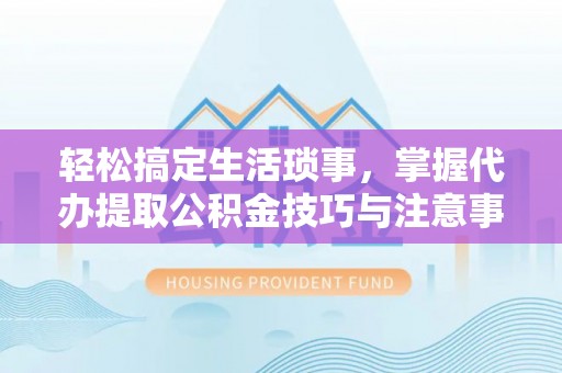 沙洋轻松搞定生活琐事，掌握代办提取公积金技巧与注意事项