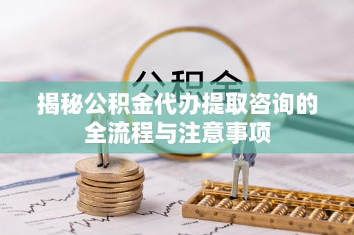 沙洋揭秘公积金代办提取咨询的全流程与注意事项