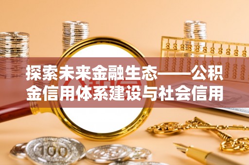 沙洋探索未来金融生态——公积金信用体系建设与社会信用体系的深度融合