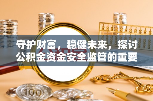 沙洋守护财富，稳健未来，探讨公积金资金安全监管的重要性与实践