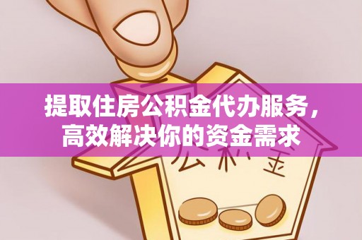 沙洋提取住房公积金代办服务，高效解决你的资金需求