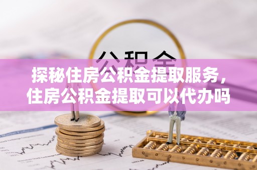 沙洋探秘住房公积金提取服务，住房公积金提取可以代办吗的全方位解析