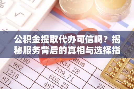 沙洋公积金提取代办可信吗？揭秘服务背后的真相与选择指南