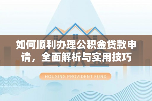 沙洋如何顺利办理公积金贷款申请，全面解析与实用技巧