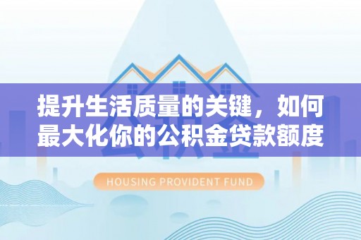 沙洋提升生活质量的关键，如何最大化你的公积金贷款额度