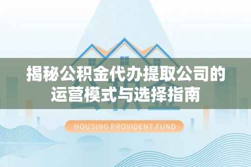 沙洋揭秘公积金代办提取公司的运营模式与选择指南