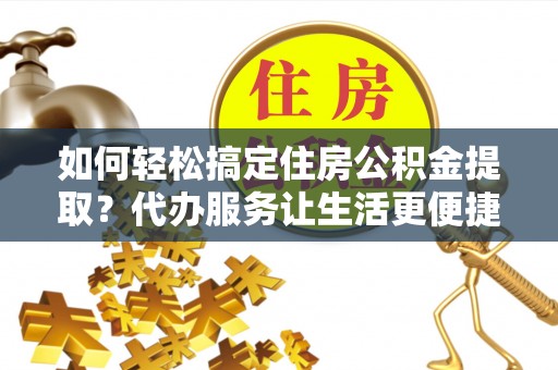 沙洋如何轻松搞定住房公积金提取？代办服务让生活更便捷