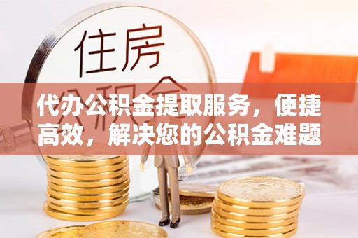 沙洋代办公积金提取服务，便捷高效，解决您的公积金难题
