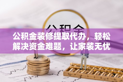 沙洋公积金装修提取代办，轻松解决资金难题，让家装无忧