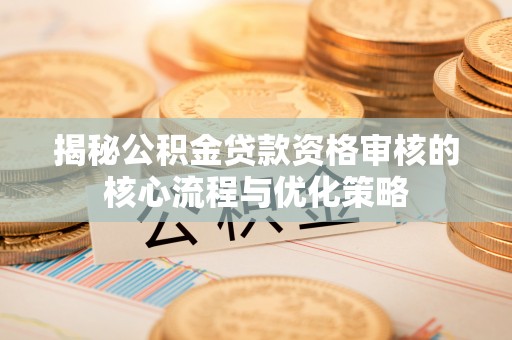 沙洋揭秘公积金贷款资格审核的核心流程与优化策略