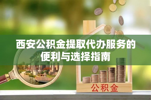 沙洋西安公积金提取代办服务的便利与选择指南