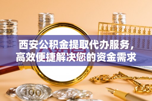 沙洋西安公积金提取代办服务，高效便捷解决您的资金需求